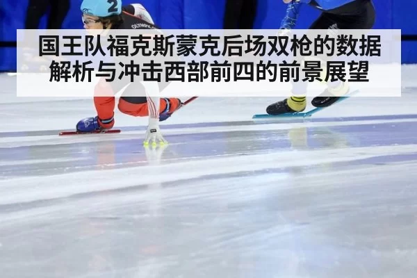 国王队福克斯蒙克后场双枪的数据解析与冲击西部前四的前景展望