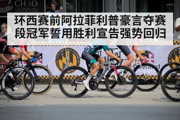 环西赛前阿拉菲利普豪言夺赛段冠军誓用胜利宣告强势回归