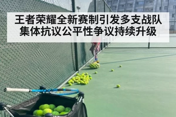 王者荣耀全新赛制引发多支战队集体抗议公平性争议持续升级