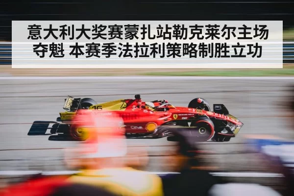 意大利大奖赛蒙扎站勒克莱尔主场夺魁 本赛季法拉利策略制胜立功