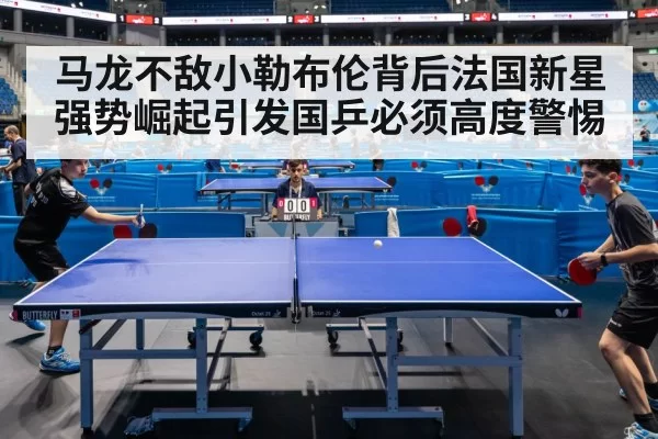 马龙不敌小勒布伦背后法国新星强势崛起引发国乒必须高度警惕