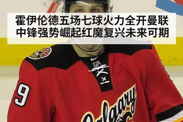 霍伊伦德五场七球火力全开曼联中锋强势崛起红魔复兴未来可期